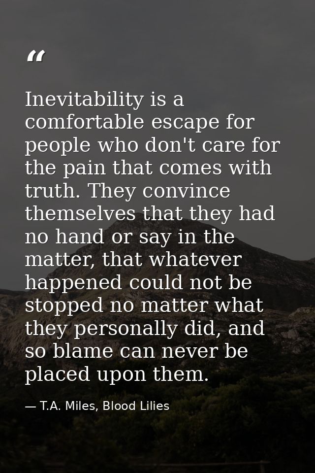 Inevitability is a comfortable escape for people who don't care for the pain that comes with truth. They convince themse — T.A. Miles, Blood Lilies