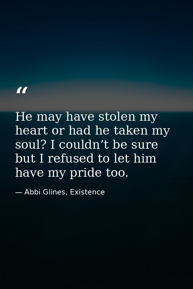 He may have stolen my heart or had he taken my soul? I couldn’t be sure but I refused to let him have my pride too. — Abbi Glines, Existence