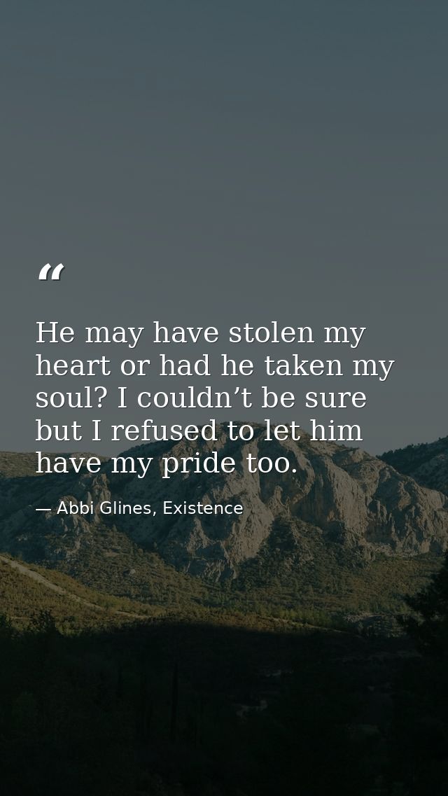 He may have stolen my heart or had he taken my soul? I couldn’t be sure but I refused to let him have my pride too. — Abbi Glines, Existence