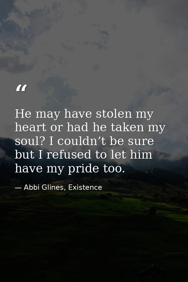 He may have stolen my heart or had he taken my soul? I couldn’t be sure but I refused to let him have my pride too. — Abbi Glines, Existence