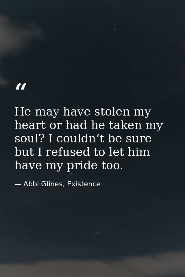 He may have stolen my heart or had he taken my soul? I couldn’t be sure but I refused to let him have my pride too. — Abbi Glines, Existence