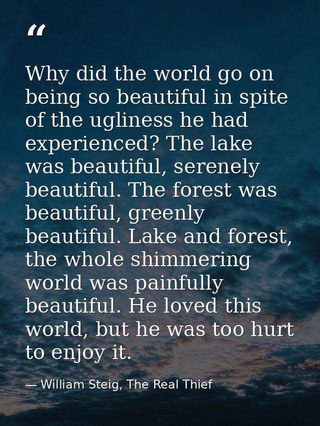 Why did the world go on being so beautiful in spite of the ugliness he had experienced? The lake was beautiful, serenely — William Steig, The Real Thief