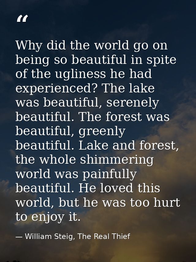 Why did the world go on being so beautiful in spite of the ugliness he had experienced? The lake was beautiful, serenely — William Steig, The Real Thief