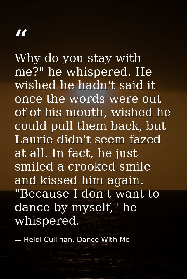 Why do you stay with me?" he whispered. He wished he hadn't said it once the words were out of of his mouth, wished he c — Heidi Cullinan, Dance With Me