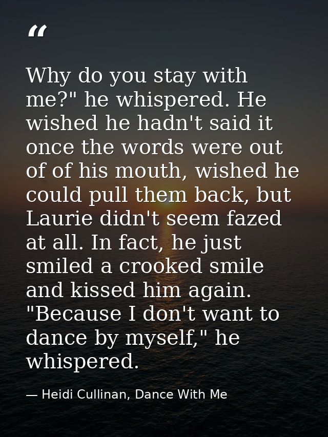 Why do you stay with me?" he whispered. He wished he hadn't said it once the words were out of of his mouth, wished he c — Heidi Cullinan, Dance With Me