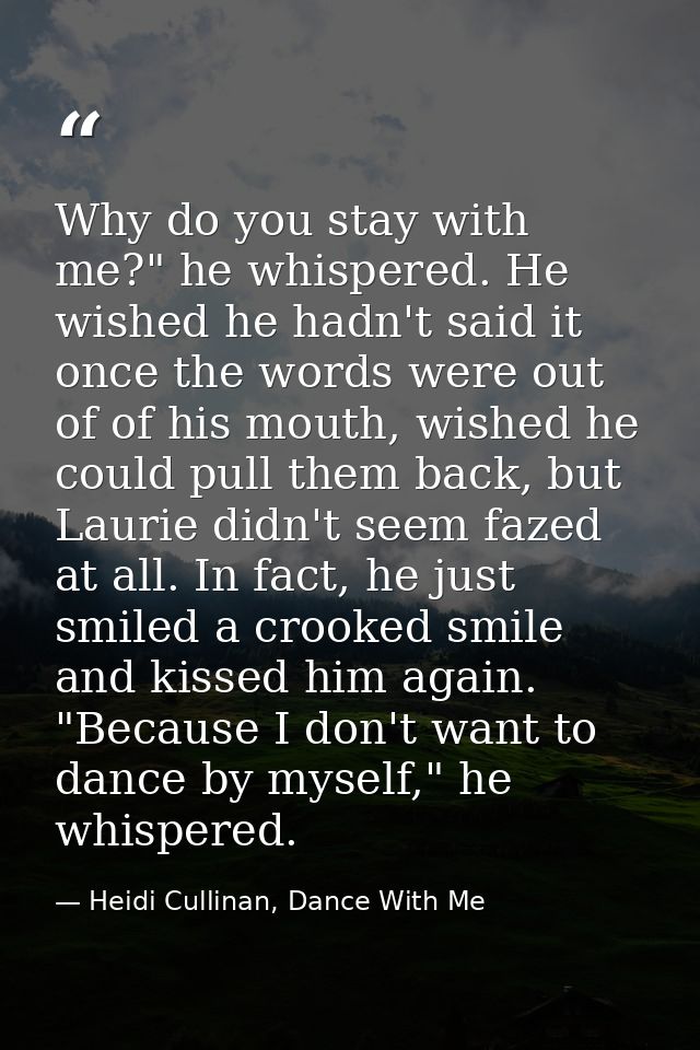 Why do you stay with me?" he whispered. He wished he hadn't said it once the words were out of of his mouth, wished he c — Heidi Cullinan, Dance With Me