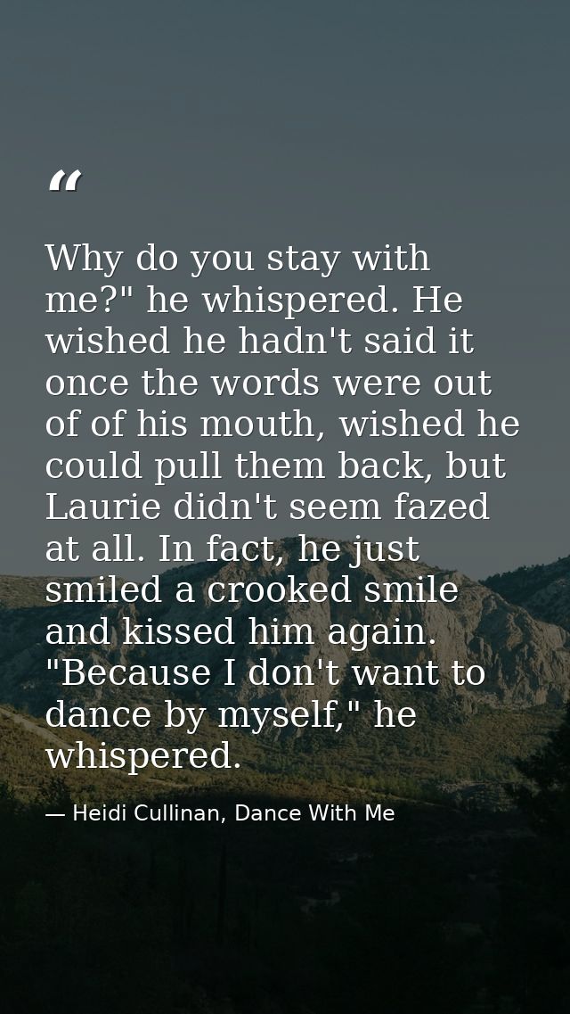 Why do you stay with me?" he whispered. He wished he hadn't said it once the words were out of of his mouth, wished he c — Heidi Cullinan, Dance With Me