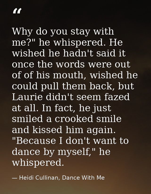 Why do you stay with me?" he whispered. He wished he hadn't said it once the words were out of of his mouth, wished he c — Heidi Cullinan, Dance With Me
