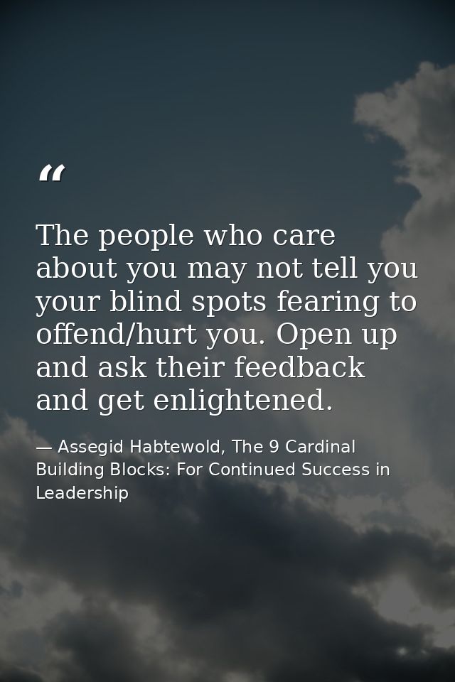 The people who care about you may not tell you your blind spots fearing to offend/hurt you. Open up and ask their feedba — Assegid Habtewold, The 9 Cardinal Building Blocks: For Continued Success in Leadership