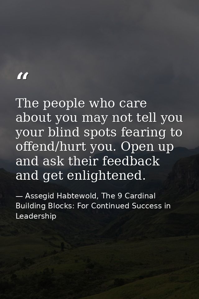 The people who care about you may not tell you your blind spots fearing to offend/hurt you. Open up and ask their feedba — Assegid Habtewold, The 9 Cardinal Building Blocks: For Continued Success in Leadership