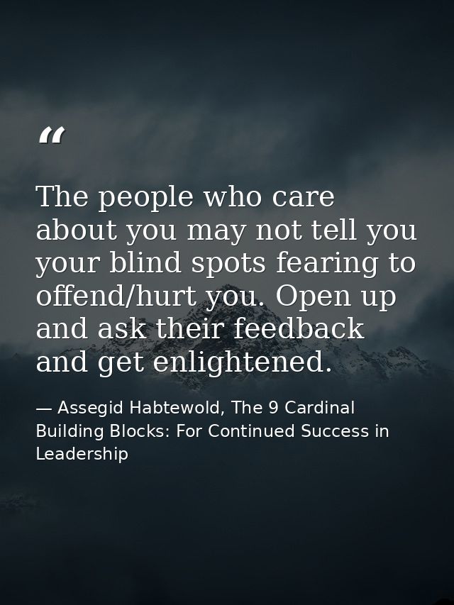 The people who care about you may not tell you your blind spots fearing to offend/hurt you. Open up and ask their feedba — Assegid Habtewold, The 9 Cardinal Building Blocks: For Continued Success in Leadership