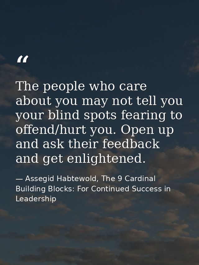 The people who care about you may not tell you your blind spots fearing to offend/hurt you. Open up and ask their feedba — Assegid Habtewold, The 9 Cardinal Building Blocks: For Continued Success in Leadership