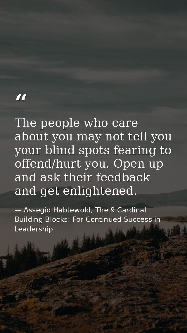 The people who care about you may not tell you your blind spots fearing to offend/hurt you. Open up and ask their feedba — Assegid Habtewold, The 9 Cardinal Building Blocks: For Continued Success in Leadership