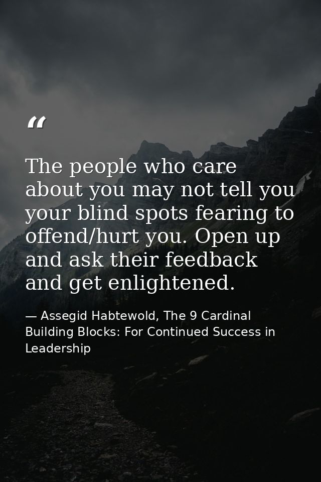 The people who care about you may not tell you your blind spots fearing to offend/hurt you. Open up and ask their feedba — Assegid Habtewold, The 9 Cardinal Building Blocks: For Continued Success in Leadership