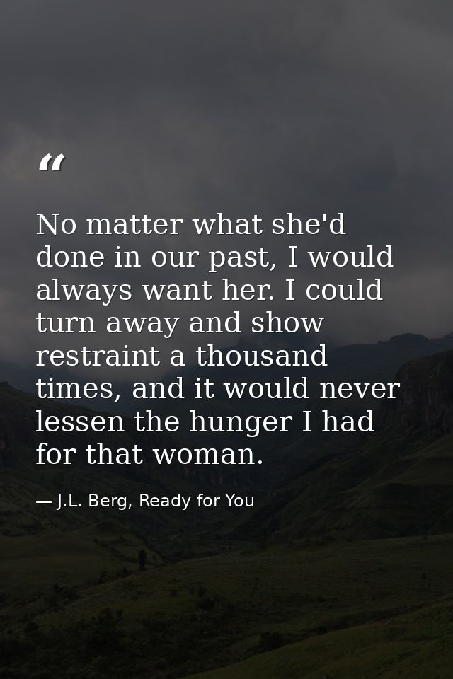 No matter what she'd done in our past, I would always want her. I could turn away and show restraint a thousand times, a — J.L. Berg, Ready for You
