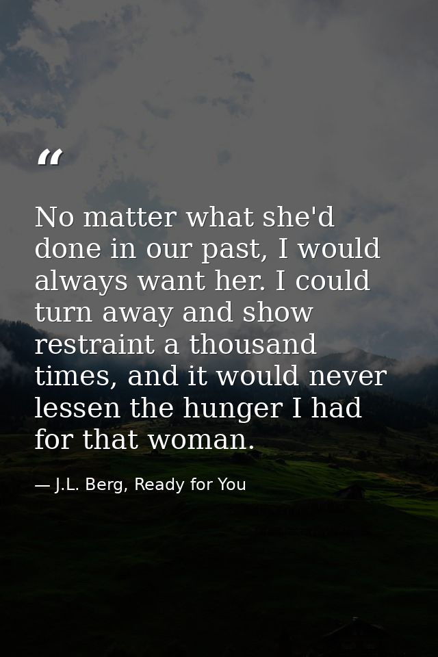 No matter what she'd done in our past, I would always want her. I could turn away and show restraint a thousand times, a — J.L. Berg, Ready for You