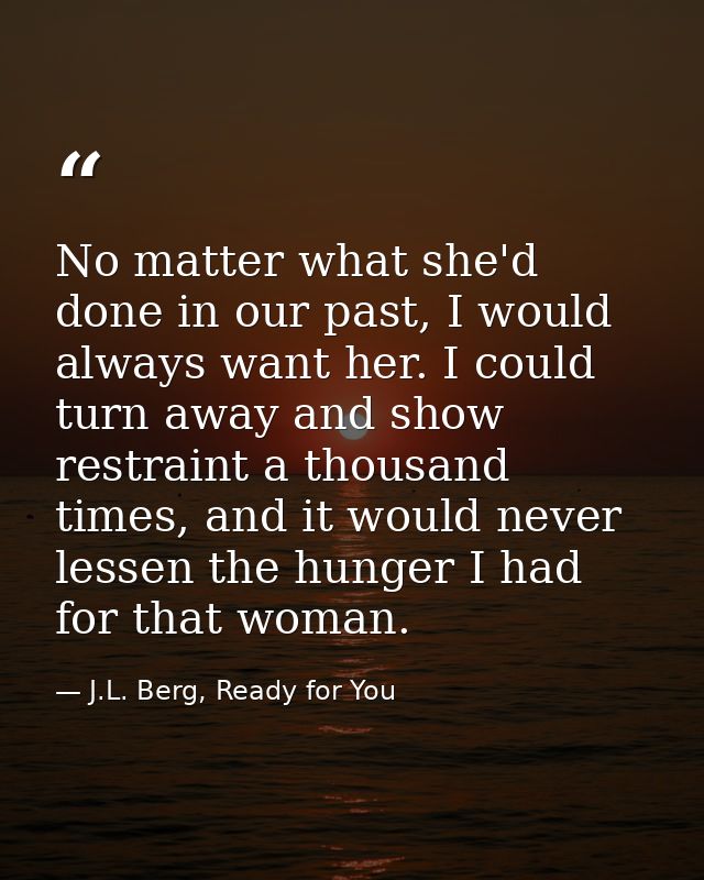No matter what she'd done in our past, I would always want her. I could turn away and show restraint a thousand times, a — J.L. Berg, Ready for You