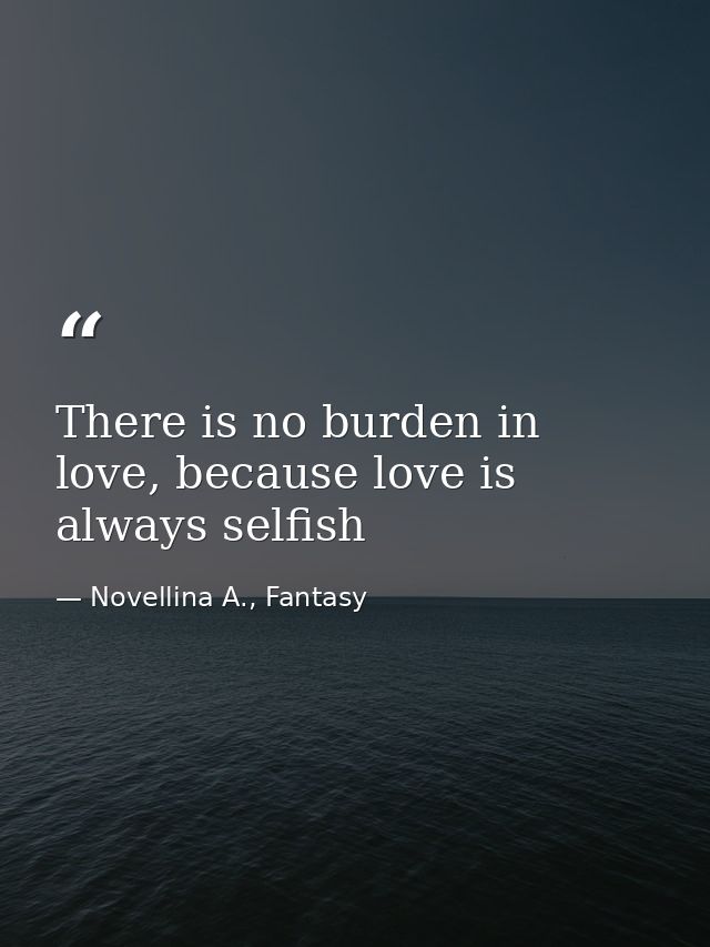 There is no burden in love, because love is always selfish — Novellina A., Fantasy