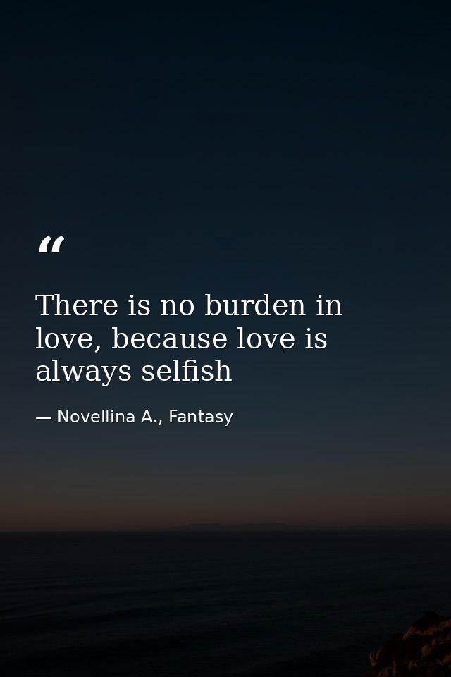 There is no burden in love, because love is always selfish — Novellina A., Fantasy