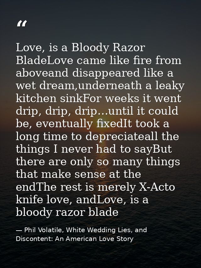 Love, is a Bloody Razor BladeLove came like fire from aboveand disappeared like a wet dream,underneath a leaky kitchen s — Phil Volatile, White Wedding Lies, and Discontent: An American Love Story