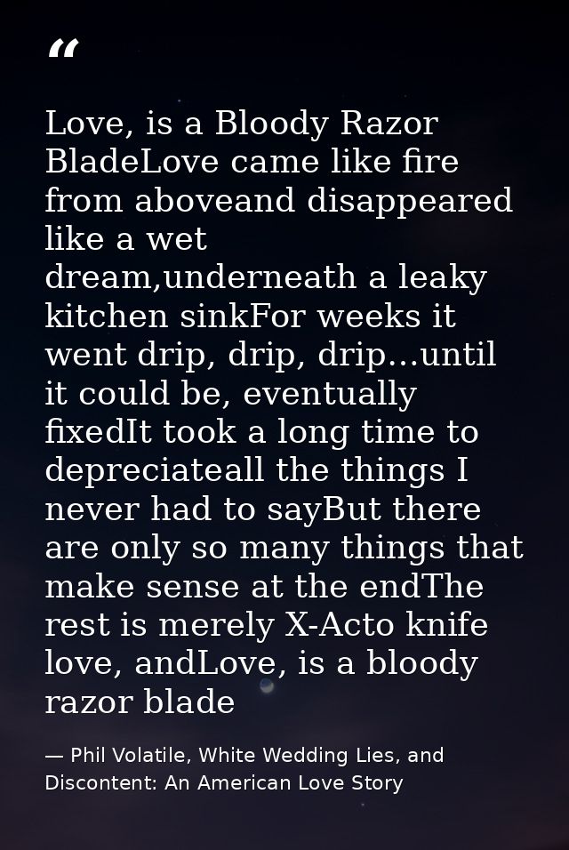 Love, is a Bloody Razor BladeLove came like fire from aboveand disappeared like a wet dream,underneath a leaky kitchen s — Phil Volatile, White Wedding Lies, and Discontent: An American Love Story