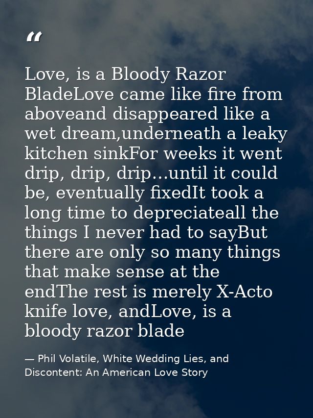 Love, is a Bloody Razor BladeLove came like fire from aboveand disappeared like a wet dream,underneath a leaky kitchen s — Phil Volatile, White Wedding Lies, and Discontent: An American Love Story