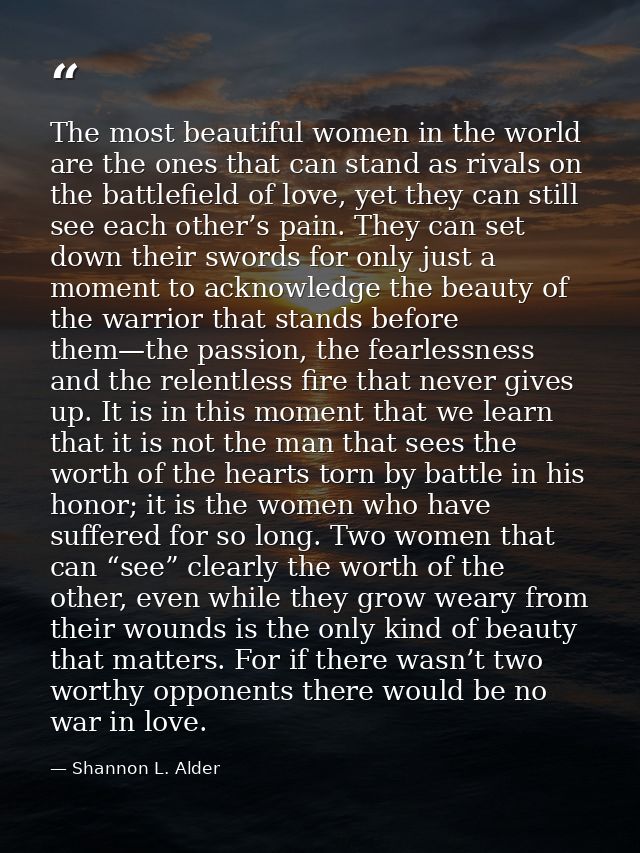 The most beautiful women in the world are the ones that can stand as rivals on the battlefield of love, yet they can sti — Shannon L. Alder