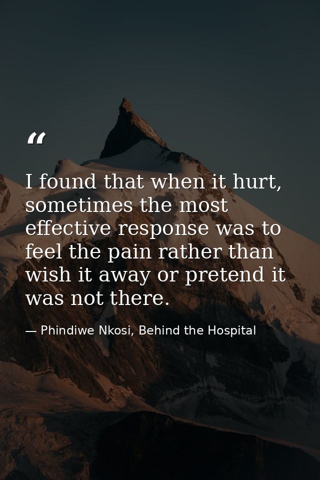 I found that when it hurt, sometimes the most effective response was to feel the pain rather than wish it away or preten — Phindiwe Nkosi, Behind the Hospital