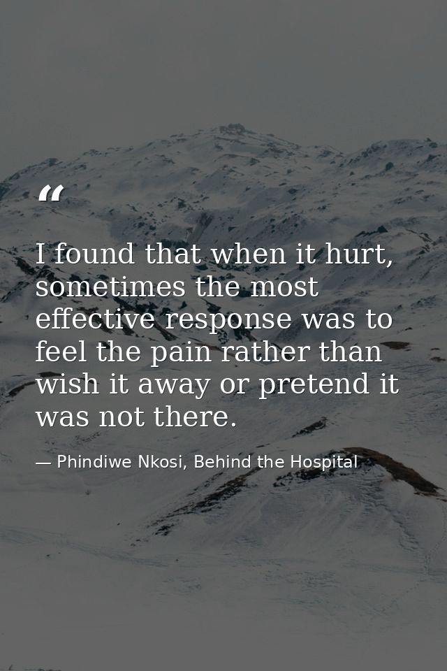 I found that when it hurt, sometimes the most effective response was to feel the pain rather than wish it away or preten — Phindiwe Nkosi, Behind the Hospital