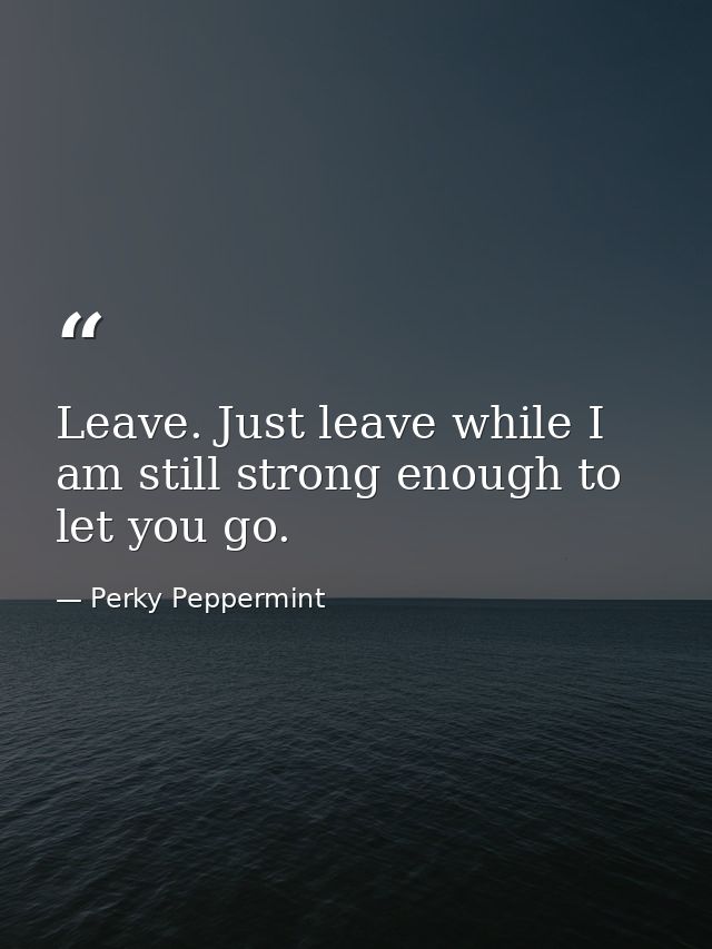 Leave. Just leave while I am still strong enough to let you go. — Perky Peppermint