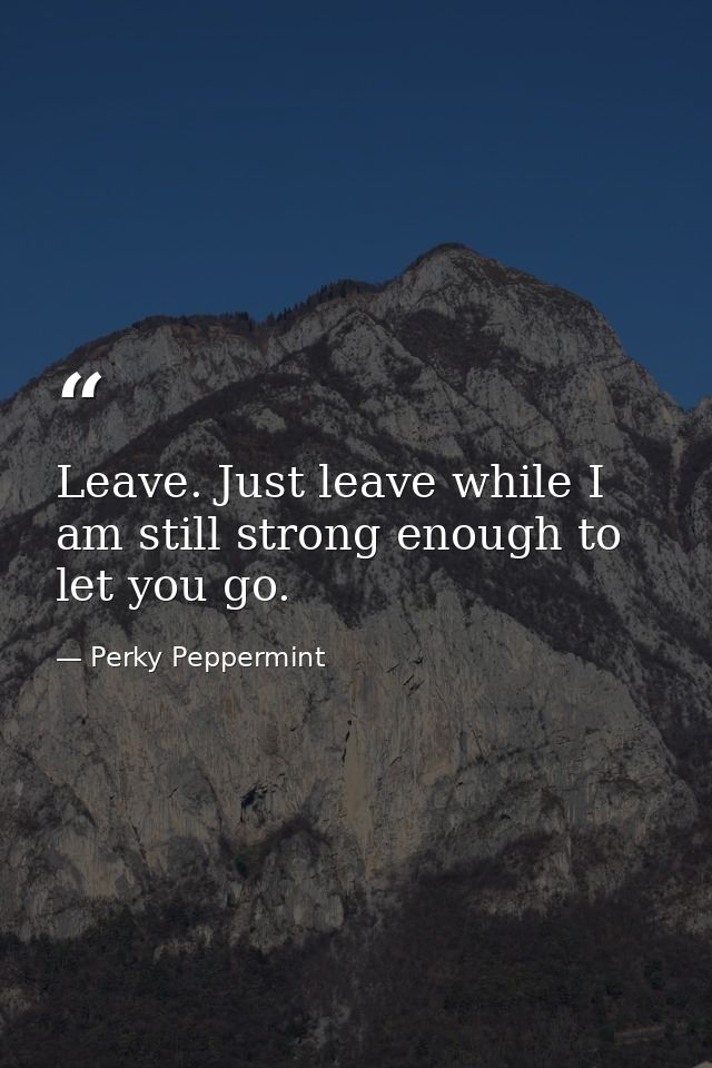 Leave. Just leave while I am still strong enough to let you go. — Perky Peppermint