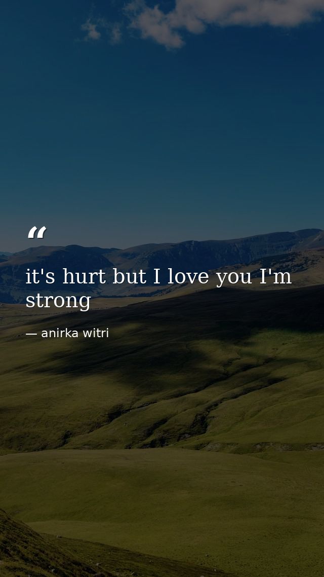 it's hurt but I love you I'm strong — anirka witri