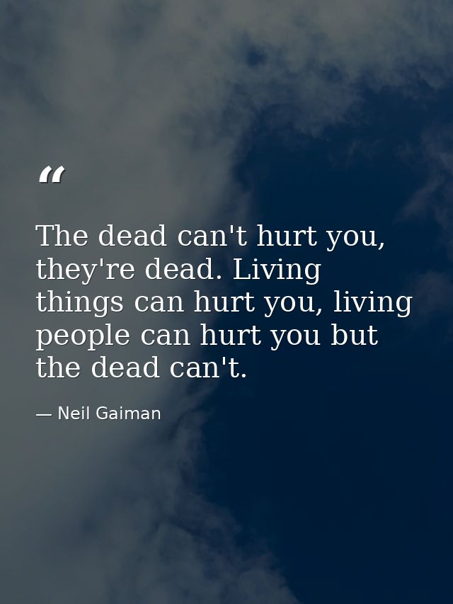 The dead can't hurt you, they're dead. Living things can hurt you, living people can hurt you but the dead can't. — Neil Gaiman