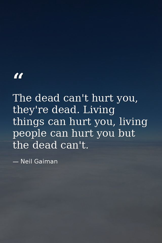 The dead can't hurt you, they're dead. Living things can hurt you, living people can hurt you but the dead can't. — Neil Gaiman