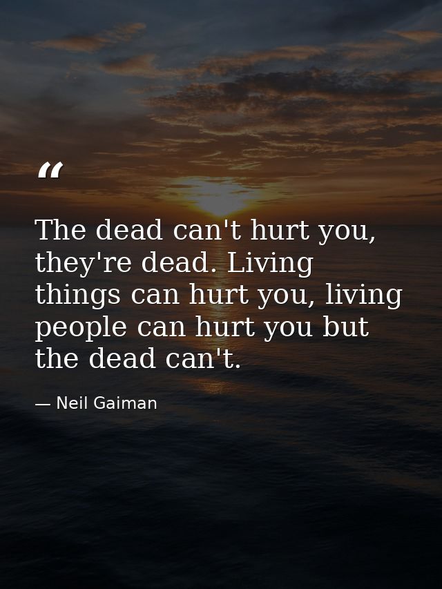 The dead can't hurt you, they're dead. Living things can hurt you, living people can hurt you but the dead can't. — Neil Gaiman