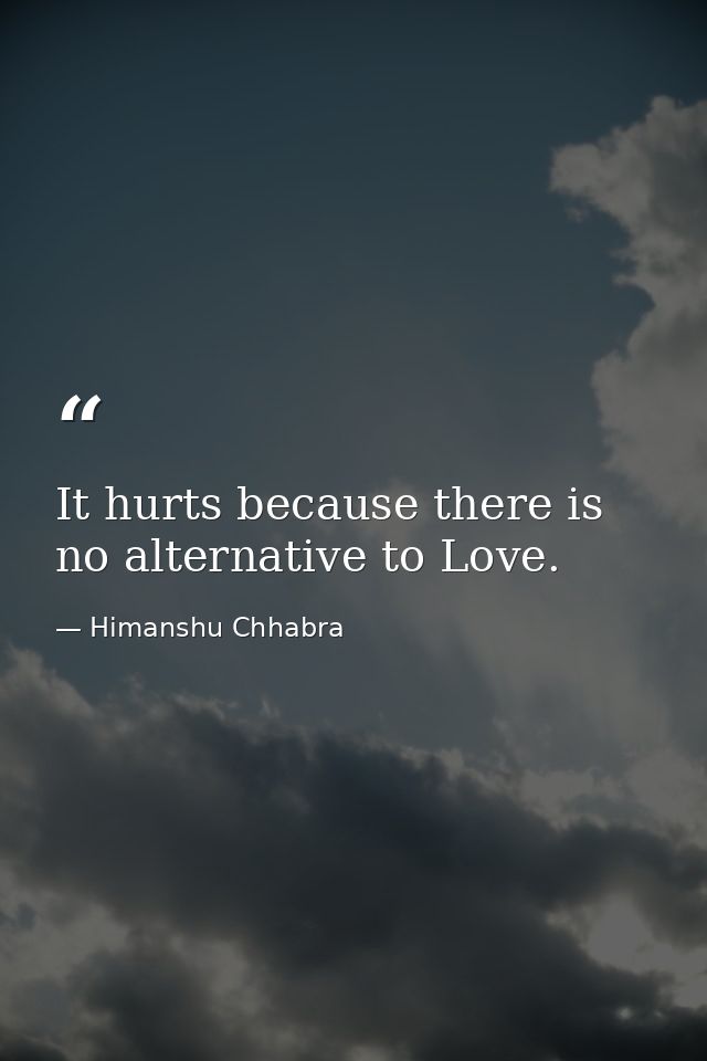 It hurts because there is no alternative to Love. — Himanshu Chhabra