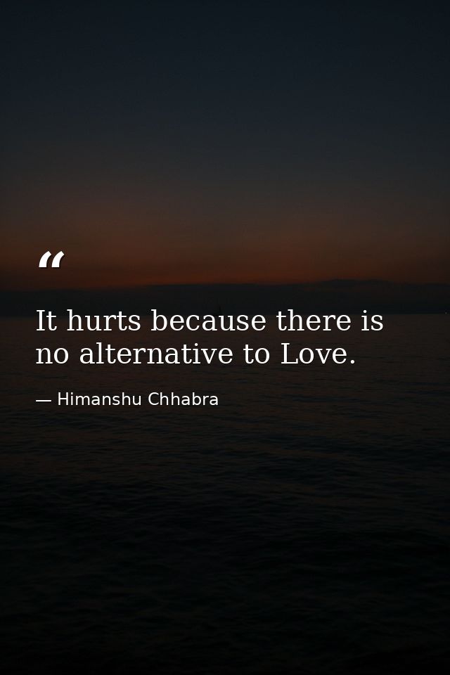 It hurts because there is no alternative to Love. — Himanshu Chhabra