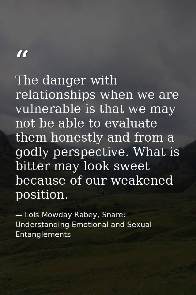 The danger with relationships when we are vulnerable is that we may not be able to evaluate them honestly and from a god — Lois Mowday Rabey, Snare: Understanding Emotional and Sexual Entanglements