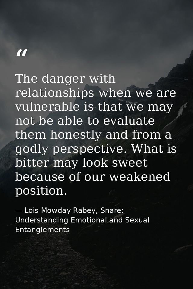 The danger with relationships when we are vulnerable is that we may not be able to evaluate them honestly and from a god — Lois Mowday Rabey, Snare: Understanding Emotional and Sexual Entanglements