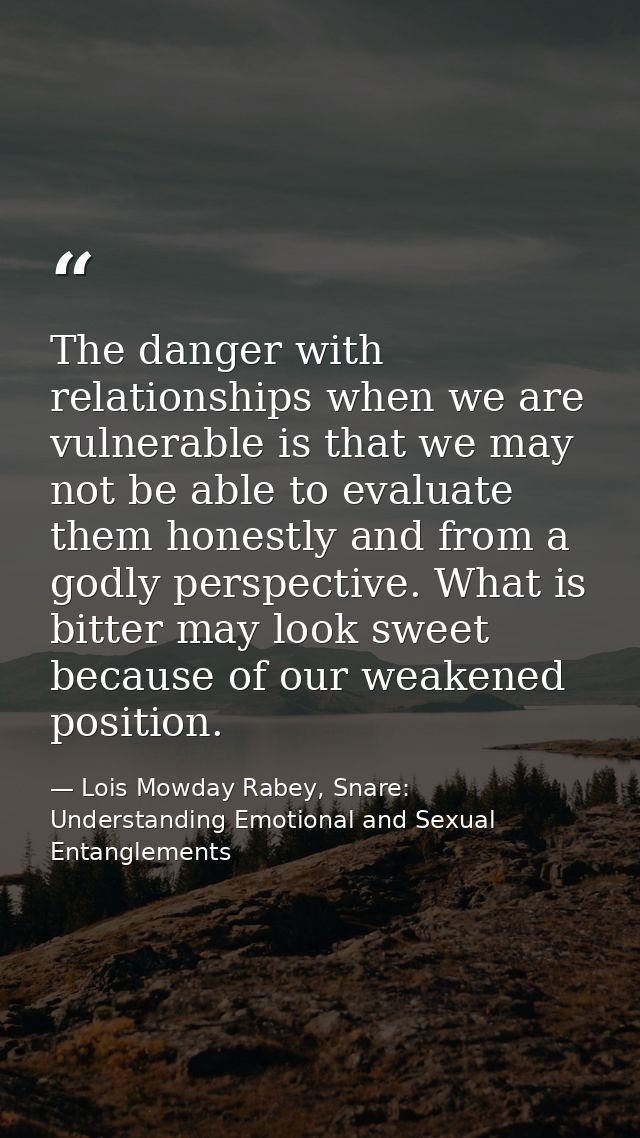 The danger with relationships when we are vulnerable is that we may not be able to evaluate them honestly and from a god — Lois Mowday Rabey, Snare: Understanding Emotional and Sexual Entanglements