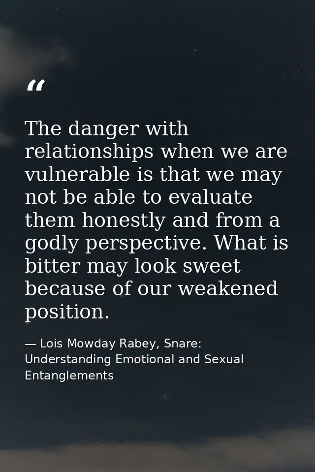 The danger with relationships when we are vulnerable is that we may not be able to evaluate them honestly and from a god — Lois Mowday Rabey, Snare: Understanding Emotional and Sexual Entanglements