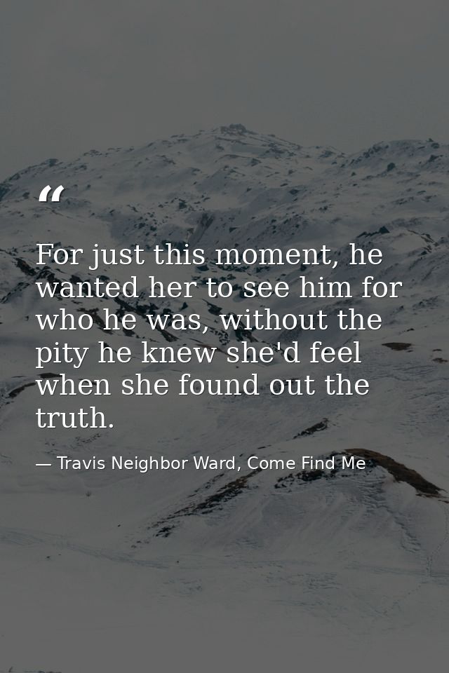 For just this moment, he wanted her to see him for who he was, without the pity he knew she'd feel when she found out th — Travis Neighbor Ward, Come Find Me