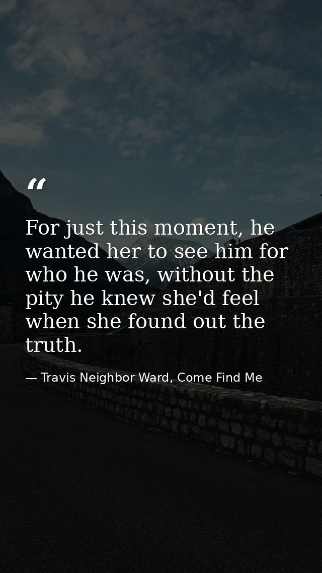 For just this moment, he wanted her to see him for who he was, without the pity he knew she'd feel when she found out th — Travis Neighbor Ward, Come Find Me