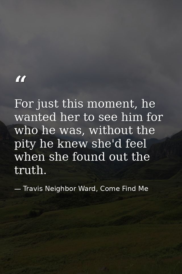 For just this moment, he wanted her to see him for who he was, without the pity he knew she'd feel when she found out th — Travis Neighbor Ward, Come Find Me