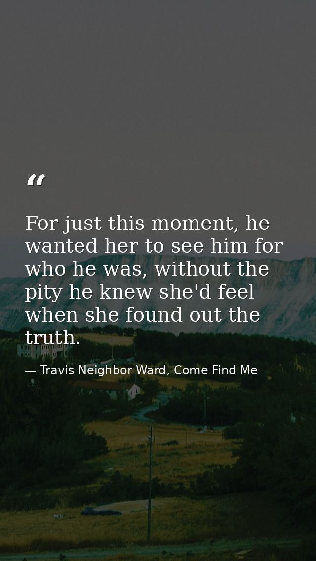 For just this moment, he wanted her to see him for who he was, without the pity he knew she'd feel when she found out th — Travis Neighbor Ward, Come Find Me