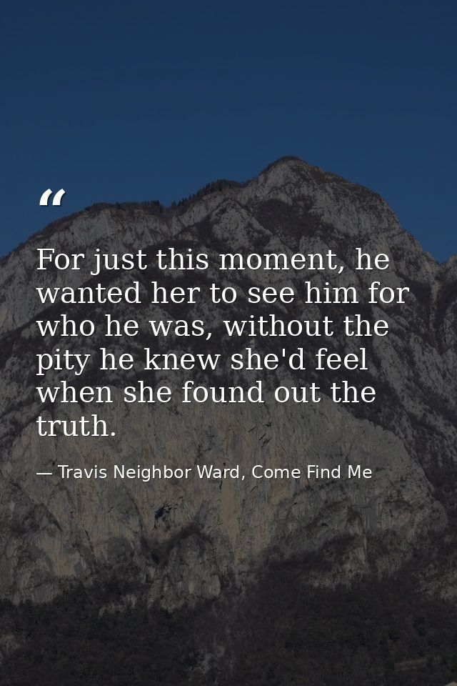 For just this moment, he wanted her to see him for who he was, without the pity he knew she'd feel when she found out th — Travis Neighbor Ward, Come Find Me