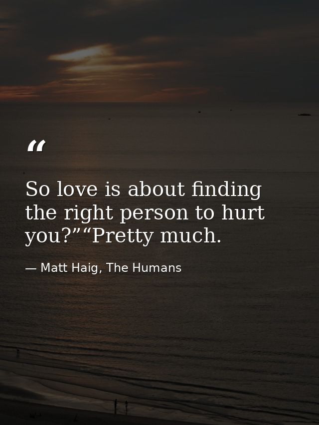 So love is about finding the right person to hurt you?”“Pretty much. — Matt Haig, The Humans