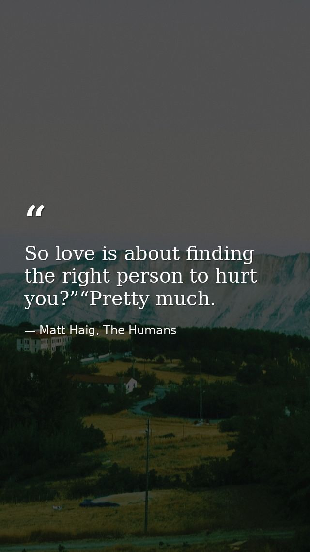 So love is about finding the right person to hurt you?”“Pretty much. — Matt Haig, The Humans