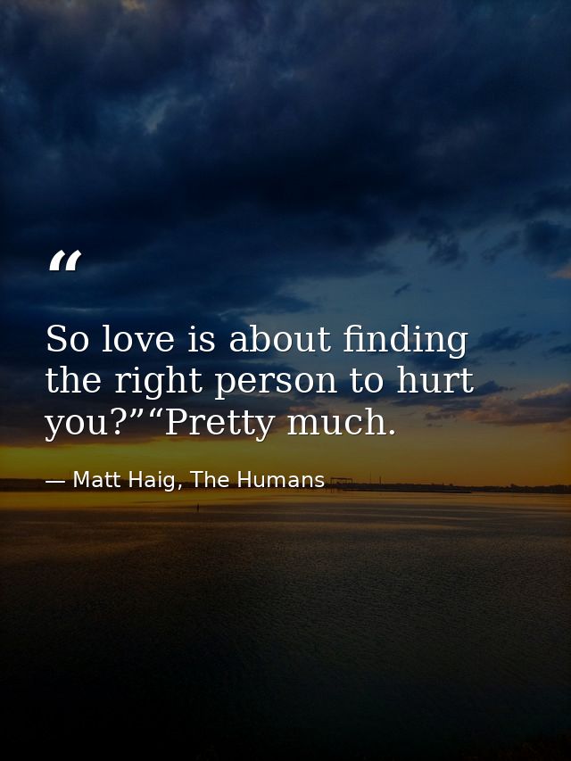 So love is about finding the right person to hurt you?”“Pretty much. — Matt Haig, The Humans