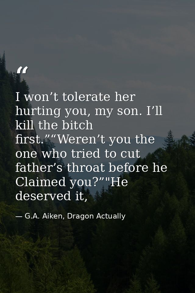 I won’t tolerate her hurting you, my son. I’ll kill the bitch first.”“Weren’t you the one who tried to cut father’s thro — G.A. Aiken, Dragon Actually